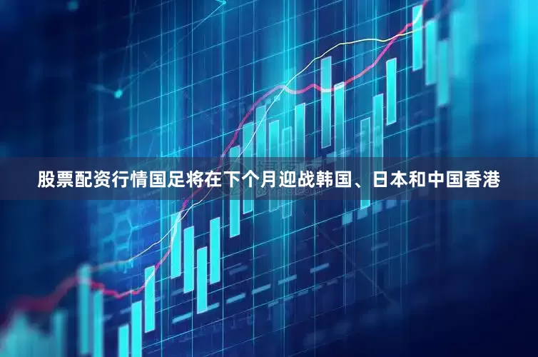 股票配资行情国足将在下个月迎战韩国、日本和中国香港