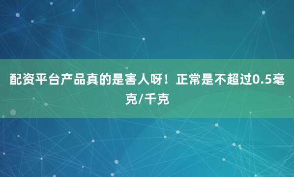 配资平台产品真的是害人呀！正常是不超过0.5毫克/千克