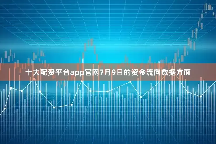 十大配资平台app官网7月9日的资金流向数据方面