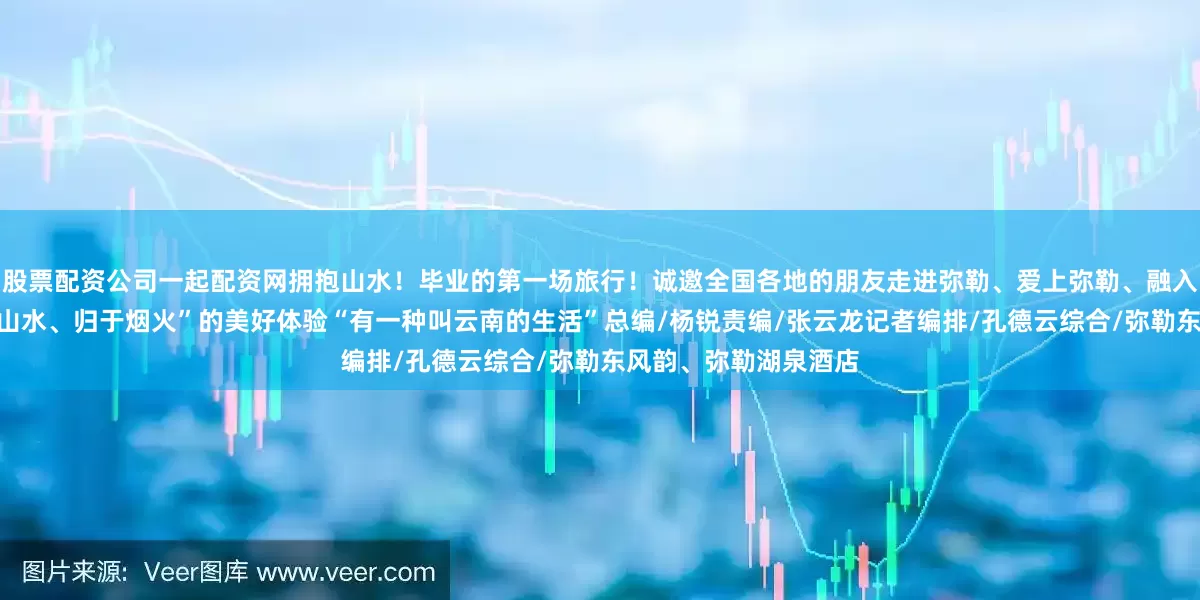 股票配资公司一起配资网拥抱山水！毕业的第一场旅行！诚邀全国各地的朋友走进弥勒、爱上弥勒、融入弥勒深度感受“始于山水、归于烟火”的美好体验“有一种叫云南的生活”总编/杨锐责编/张云龙记者编排/孔德云综合/弥勒东风韵、弥勒湖泉酒店