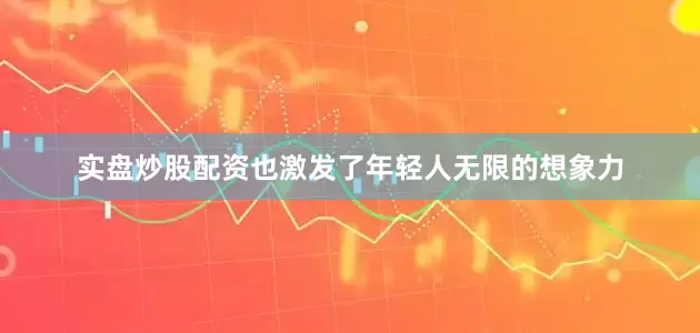 实盘炒股配资也激发了年轻人无限的想象力