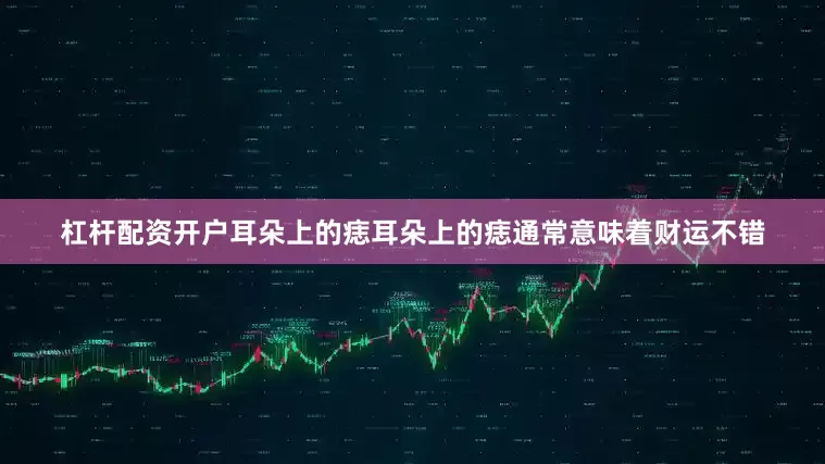 杠杆配资开户耳朵上的痣耳朵上的痣通常意味着财运不错