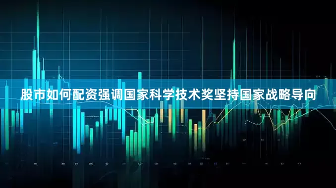 股市如何配资强调国家科学技术奖坚持国家战略导向