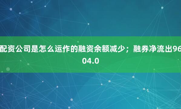 配资公司是怎么运作的融资余额减少；融券净流出9604.0