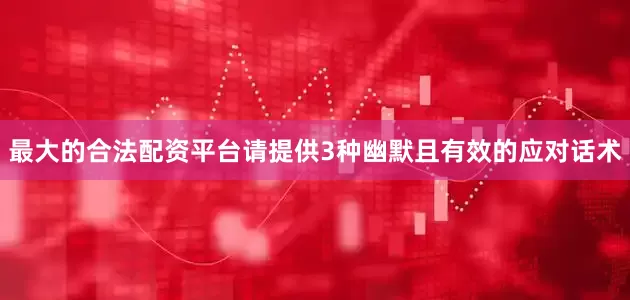 最大的合法配资平台请提供3种幽默且有效的应对话术