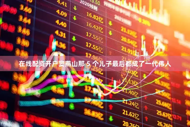在线配资开户窦燕山那 5 个儿子最后都成了一代伟人