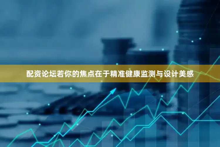 配资论坛若你的焦点在于精准健康监测与设计美感