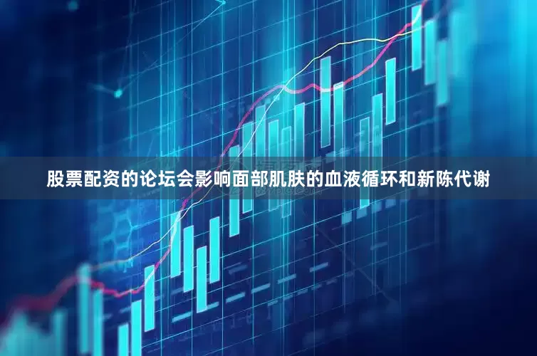 股票配资的论坛会影响面部肌肤的血液循环和新陈代谢