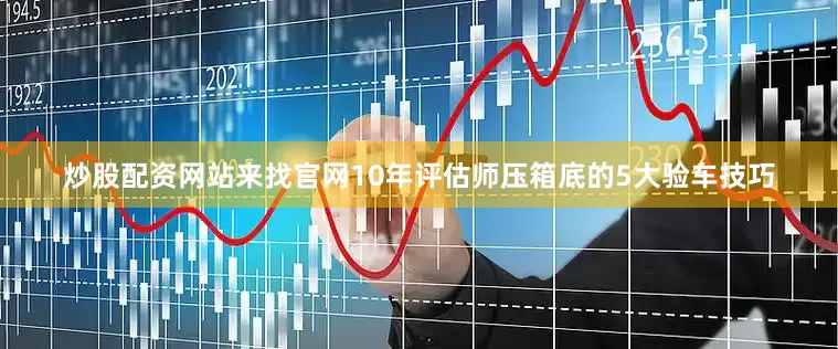 炒股配资网站来找官网10年评估师压箱底的5大验车技巧