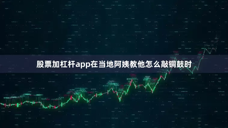 股票加杠杆app在当地阿姨教他怎么敲铜鼓时