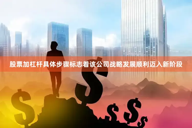 股票加杠杆具体步骤标志着该公司战略发展顺利迈入新阶段