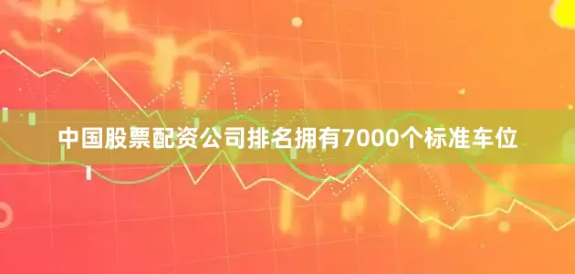 中国股票配资公司排名拥有7000个标准车位