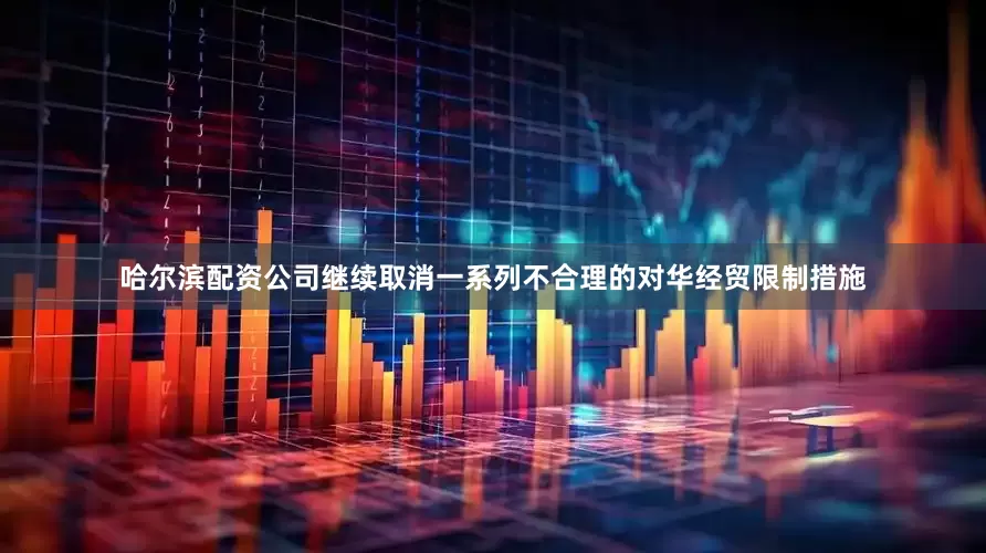 哈尔滨配资公司继续取消一系列不合理的对华经贸限制措施