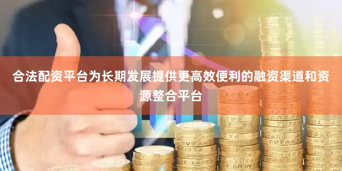 合法配资平台为长期发展提供更高效便利的融资渠道和资源整合平台