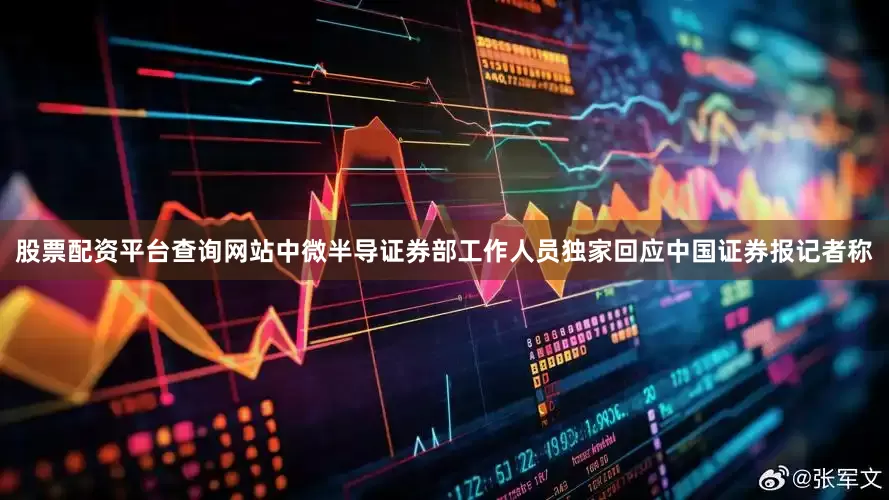股票配资平台查询网站中微半导证券部工作人员独家回应中国证券报记者称
