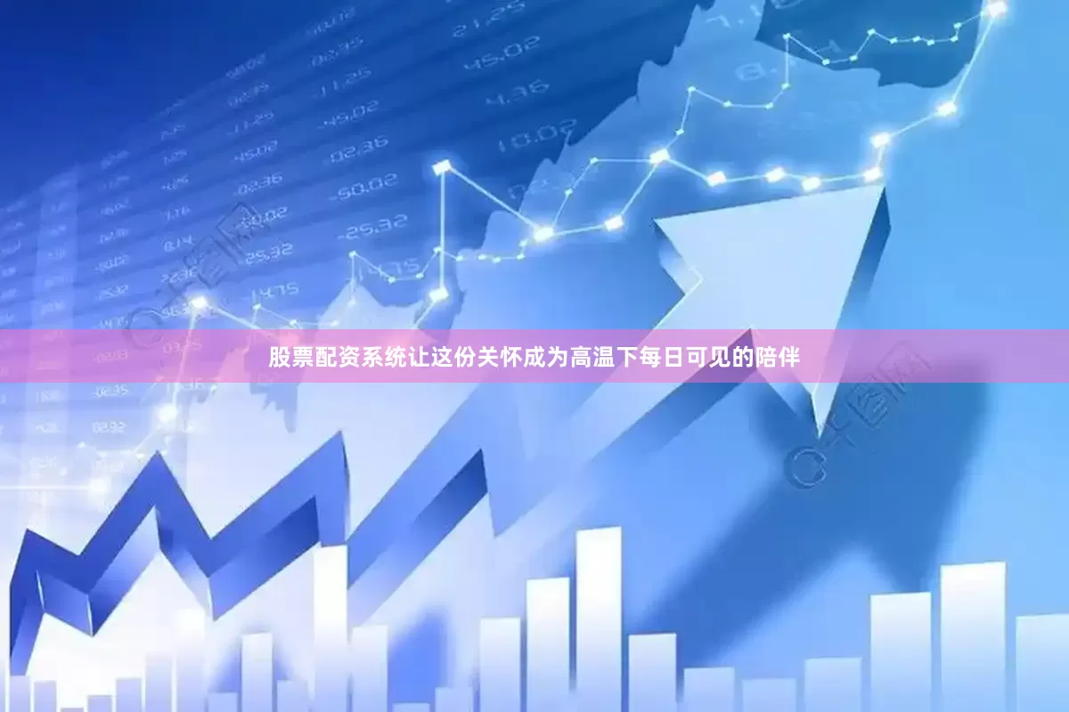 股票配资系统让这份关怀成为高温下每日可见的陪伴