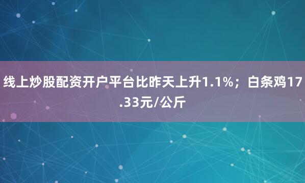 线上炒股配资开户平台比昨天上升1.1%；白条鸡17.33元/公斤