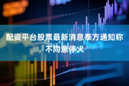 配资平台股票最新消息泰方通知称不同意停火