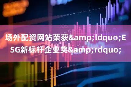 场外配资网站荣获&ldquo;ESG新标杆企业奖&rdquo;