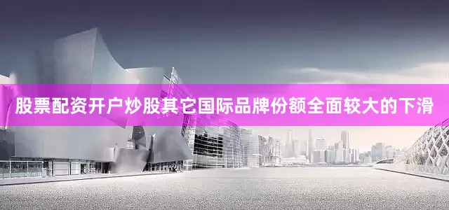 股票配资开户炒股其它国际品牌份额全面较大的下滑