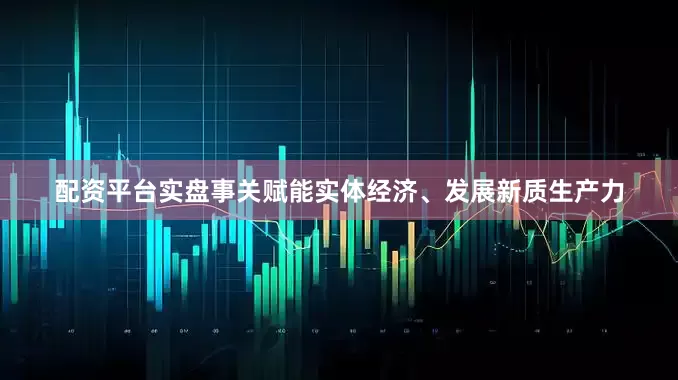 配资平台实盘事关赋能实体经济、发展新质生产力