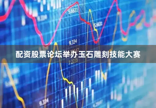 配资股票论坛举办玉石雕刻技能大赛
