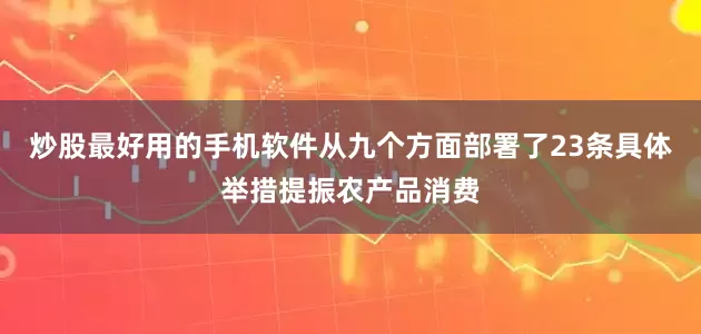 炒股最好用的手机软件从九个方面部署了23条具体举措提振农产品消费