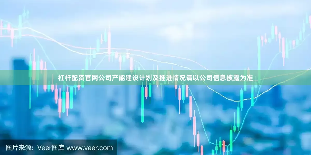 杠杆配资官网公司产能建设计划及推进情况请以公司信息披露为准