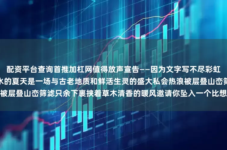 配资平台查询首推加杠网值得放声宣告——因为文字写不尽彩虹谷滑草时坠入云端的尖叫！沂水的夏天是一场与古老地质和鲜活生灵的盛大私会热浪被层叠山峦筛滤只余下裹挟着草木清香的暖风邀请你坠入一个比想象更瑰丽的绿野仙踪