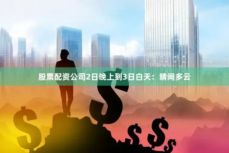 股票配资公司2日晚上到3日白天：晴间多云