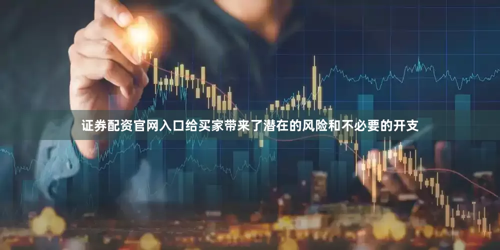 证券配资官网入口给买家带来了潜在的风险和不必要的开支