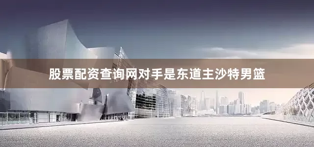 股票配资查询网对手是东道主沙特男篮