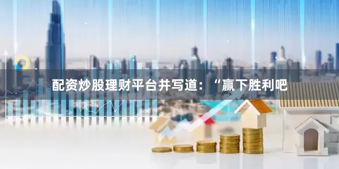 配资炒股理财平台并写道：“赢下胜利吧