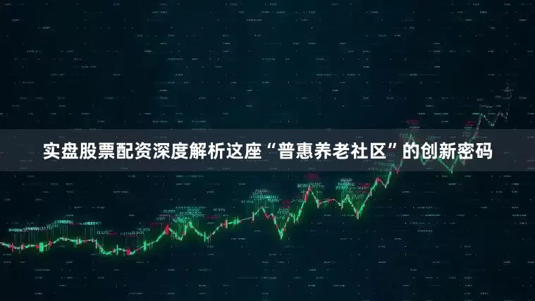 实盘股票配资深度解析这座“普惠养老社区”的创新密码