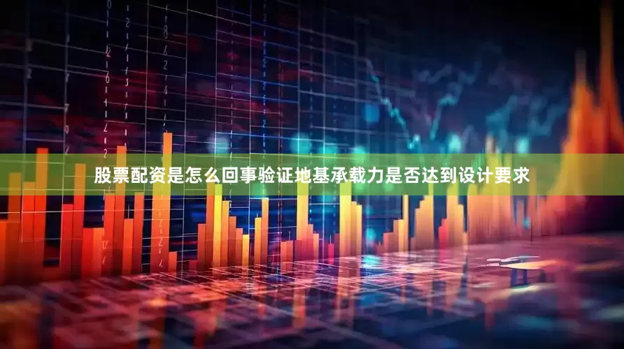 股票配资是怎么回事验证地基承载力是否达到设计要求