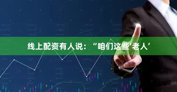线上配资有人说：“咱们这些‘老人’