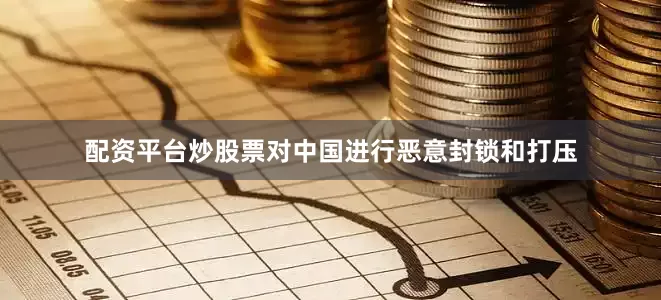 配资平台炒股票对中国进行恶意封锁和打压