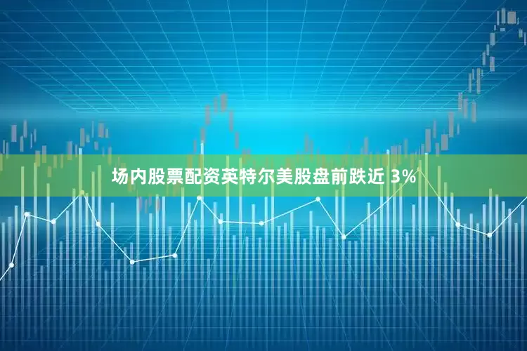 场内股票配资英特尔美股盘前跌近 3%