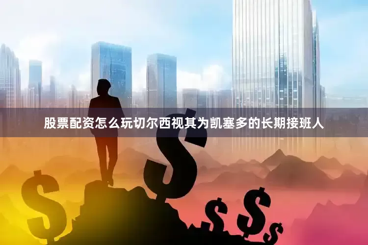 股票配资怎么玩切尔西视其为凯塞多的长期接班人