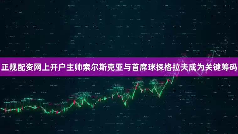 正规配资网上开户主帅索尔斯克亚与首席球探格拉夫成为关键筹码