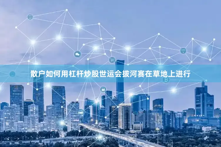 散户如何用杠杆炒股世运会拔河赛在草地上进行