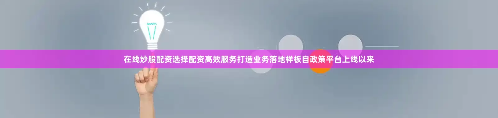 在线炒股配资选择配资高效服务打造业务落地样板自政策平台上线以来