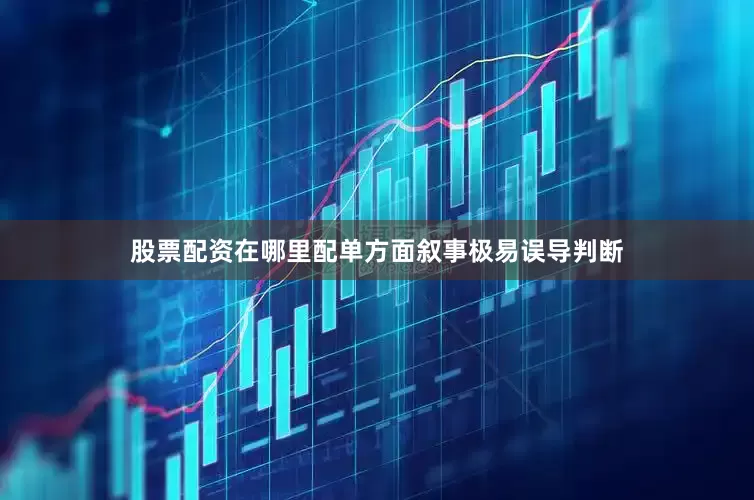 股票配资在哪里配单方面叙事极易误导判断