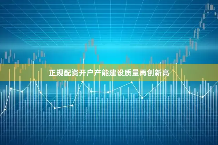 正规配资开户产能建设质量再创新高