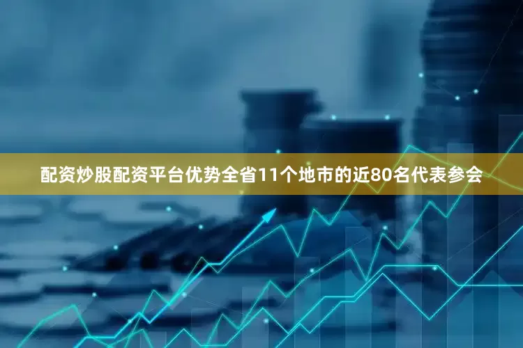 配资炒股配资平台优势全省11个地市的近80名代表参会