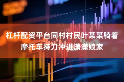 杠杆配资平台同村村民叶某某骑着摩托车持刀冲进潇潇娘家