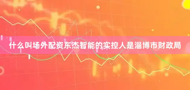 什么叫场外配资东杰智能的实控人是淄博市财政局