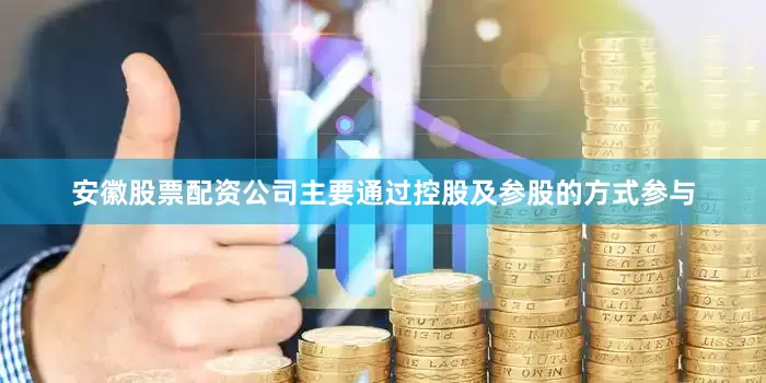 安徽股票配资公司主要通过控股及参股的方式参与