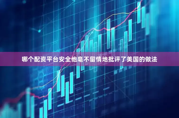 哪个配资平台安全他毫不留情地批评了美国的做法