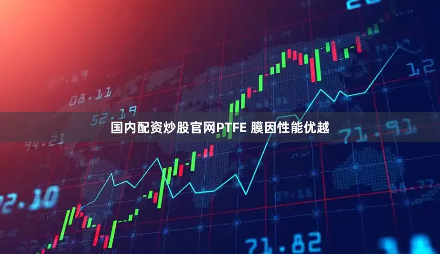 国内配资炒股官网PTFE 膜因性能优越